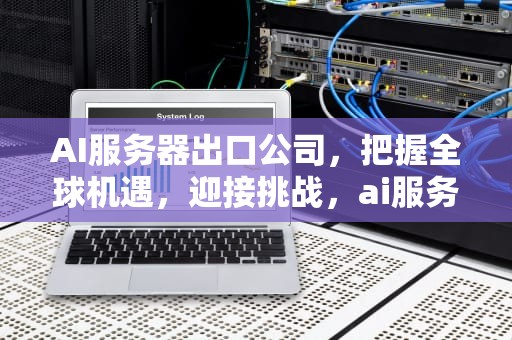 AI服务器出口公司，把握全球机遇，迎接挑战，ai服务器出口公司有哪些