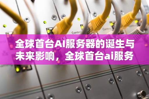 全球首台AI服务器的诞生与未来影响，全球首台ai服务器是什么