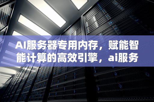 AI服务器专用内存，赋能智能计算的高效引擎，ai服务器专用内存是什么