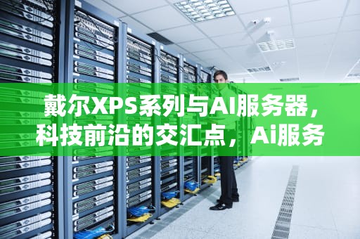 戴尔XPS系列与AI服务器，科技前沿的交汇点，Ai服务器电源龙头