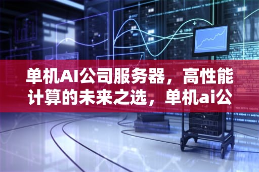 单机AI公司服务器，高性能计算的未来之选，单机ai公司服务器怎么用