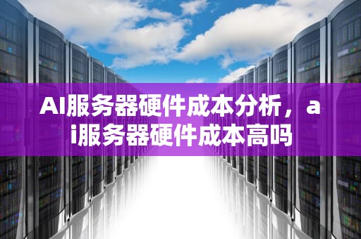 AI服务器硬件成本分析，ai服务器硬件成本高吗