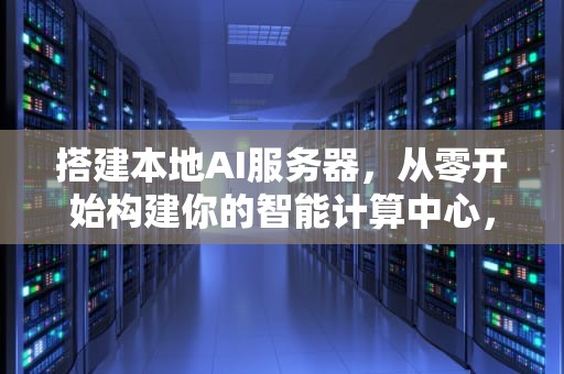 搭建本地AI服务器，从零开始构建你的智能计算中心，搭建本地ai服务器教程