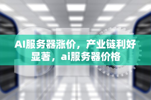 AI服务器涨价，产业链利好显著，ai服务器价格