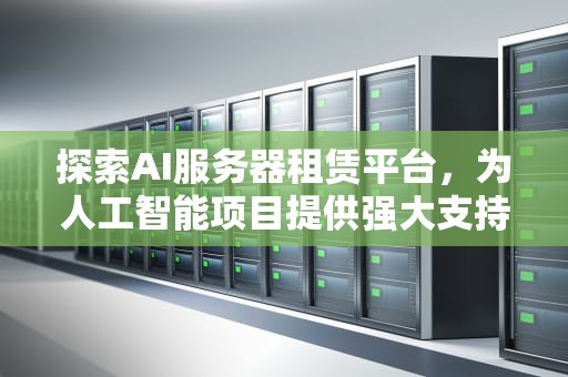探索AI服务器租赁平台，为人工智能项目提供强大支持，ai服务器租赁平台有哪些