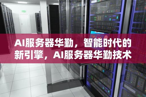 AI服务器华勤，智能时代的新引擎，AI服务器华勤技术