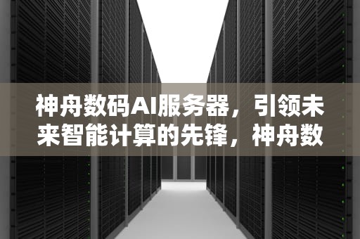 神舟数码AI服务器，引领未来智能计算的先锋，神舟数码ai服务器怎么样