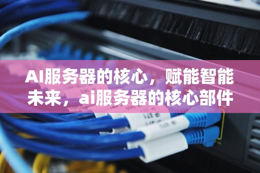 AI服务器的核心，赋能智能未来，ai服务器的核心部件是什么