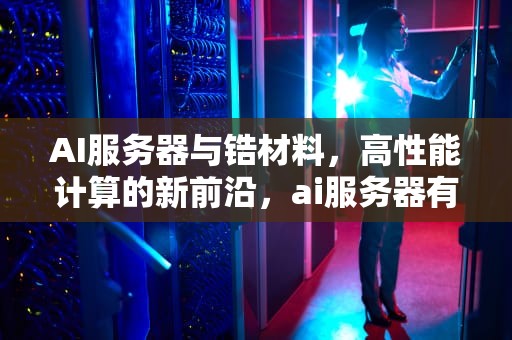 AI服务器与锆材料，高性能计算的新前沿，ai服务器有什么用