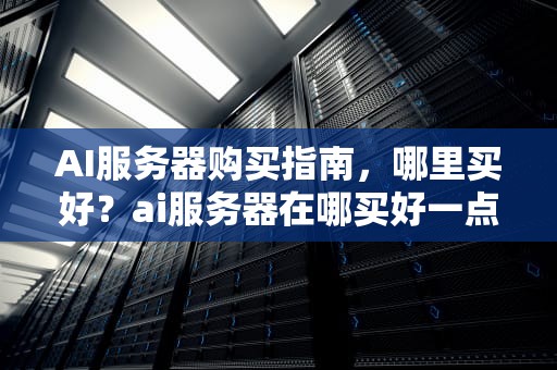 AI服务器购买指南，哪里买好？ai服务器在哪买好一点