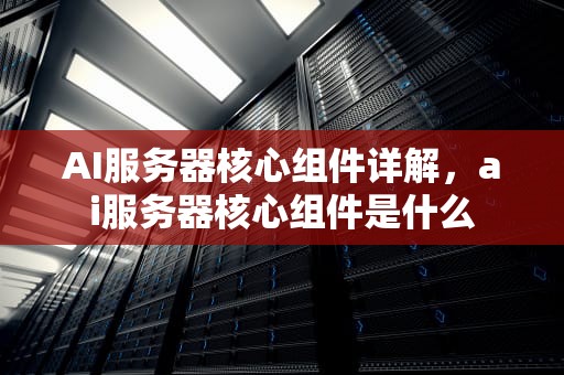 AI服务器核心组件详解，ai服务器核心组件是什么