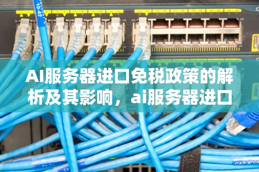 AI服务器进口免税政策的解析及其影响，ai服务器进口免税是真的吗