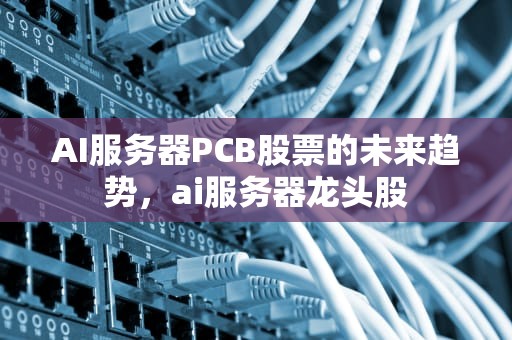 AI服务器PCB股票的未来趋势，ai服务器龙头股