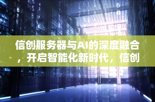 信创服务器与AI的深度融合，开启智能化新时代，信创服务器安装 Windows 2019