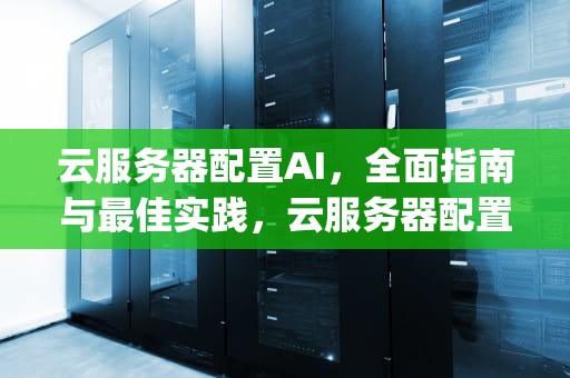 云服务器配置AI，全面指南与最佳实践，云服务器配置apache解析php