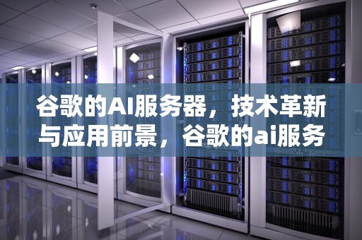 谷歌的AI服务器，技术革新与应用前景，谷歌的ai服务器是什么