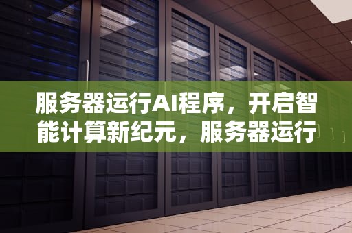 服务器运行AI程序，开启智能计算新纪元，服务器运行ai程序失败