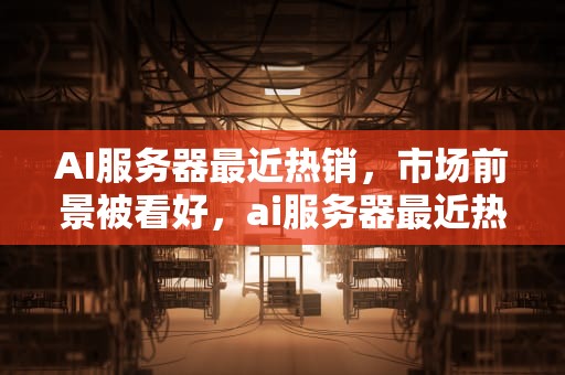 AI服务器最近热销，市场前景被看好，ai服务器最近热销产品