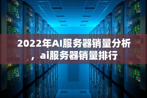 2022年AI服务器销量分析，ai服务器销量排行
