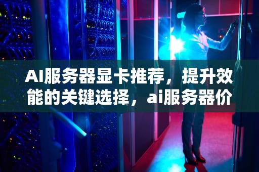 AI服务器显卡推荐，提升效能的关键选择，ai服务器价格