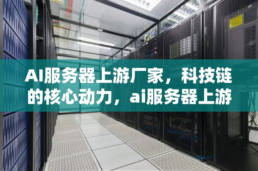 AI服务器上游厂家，科技链的核心动力，ai服务器上游厂家有哪些