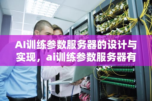 AI训练参数服务器的设计与实现，ai训练参数服务器有哪些