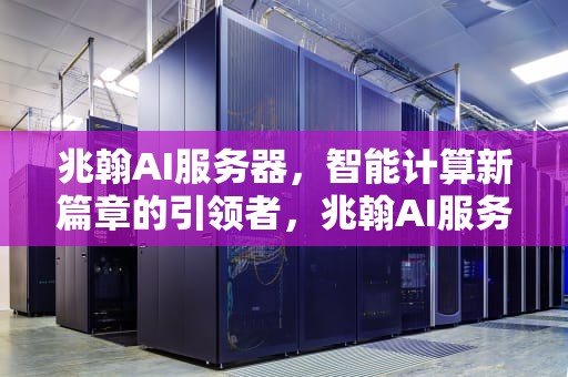兆翰AI服务器，智能计算新篇章的引领者，兆翰AI服务器怎么样