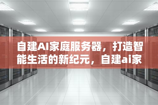 自建AI家庭服务器，打造智能生活的新纪元，自建ai家庭服务器怎么用