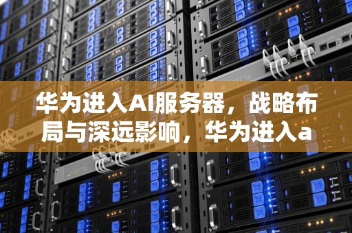 华为进入AI服务器，战略布局与深远影响，华为进入ai服务器怎么退出