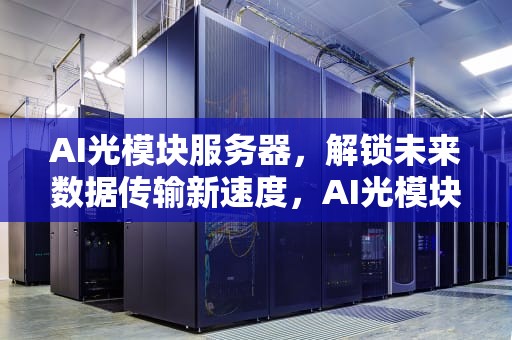 AI光模块服务器，解锁未来数据传输新速度，AI光模块服务器龙头