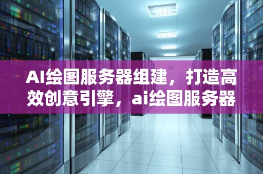 AI绘图服务器组建，打造高效创意引擎，ai绘图服务器组建教程