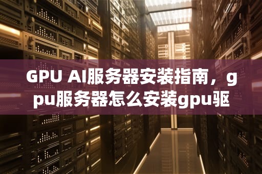GPU AI服务器安装指南，gpu服务器怎么安装gpu驱动