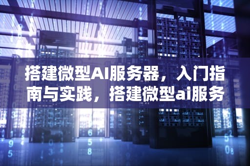 搭建微型AI服务器，入门指南与实践，搭建微型ai服务器的目的