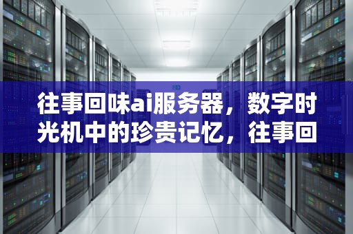 往事回味ai服务器，数字时光机中的珍贵记忆，往事回味ai服务器怎么样