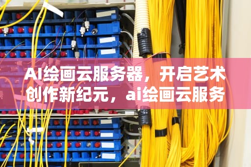AI绘画云服务器，开启艺术创作新纪元，ai绘画云服务器怎么选