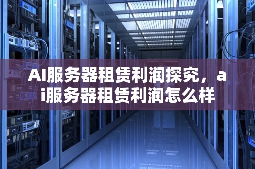 AI服务器租赁利润探究，ai服务器租赁利润怎么样