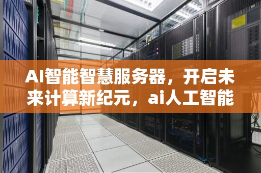 AI智能智慧服务器，开启未来计算新纪元，ai人工智能服务器