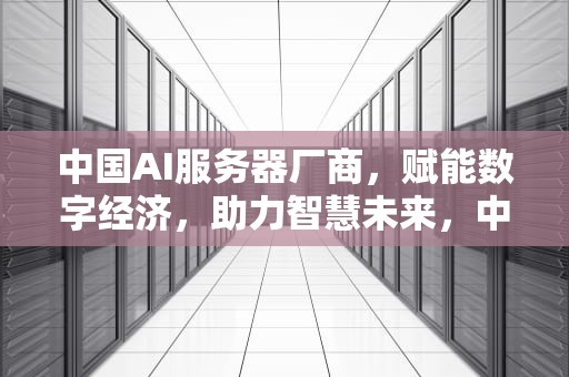 中国AI服务器厂商，赋能数字经济，助力智慧未来，中国ai服务器厂商排名