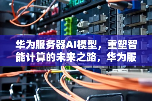 华为服务器AI模型，重塑智能计算的未来之路，华为服务器ai模型怎么用