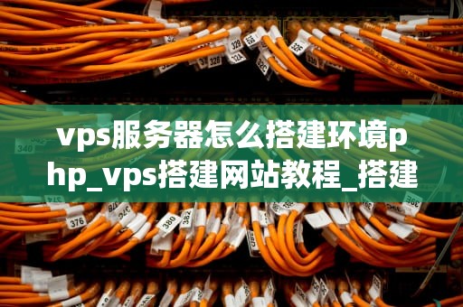 vps服务器怎么搭建环境php_vps搭建网站教程_搭建PHP环境在VPS服务器上的详细步骤