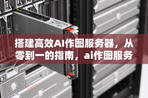 搭建高效AI作图服务器，从零到一的指南，ai作图服务器搭建教程