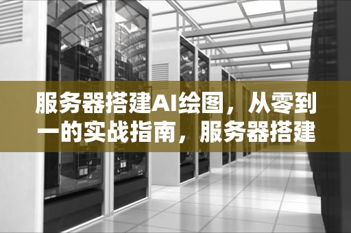 服务器搭建AI绘图，从零到一的实战指南，服务器搭建ai绘图软件