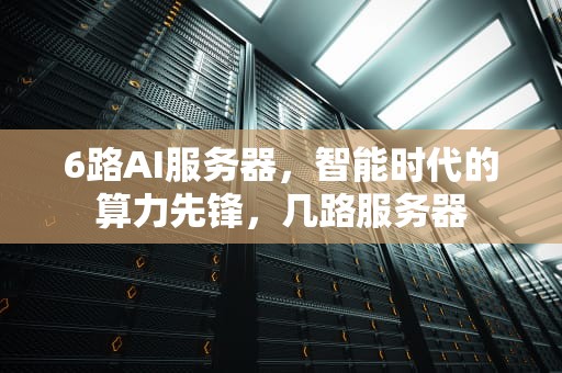 6路AI服务器，智能时代的算力先锋，几路服务器