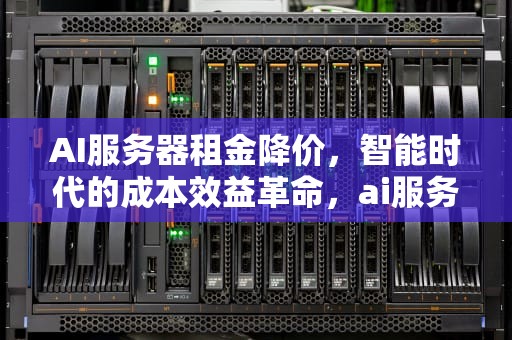 AI服务器租金降价，智能时代的成本效益革命，ai服务器租金降价了吗