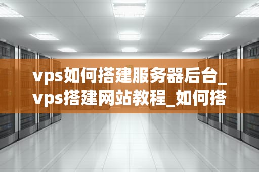 vps如何搭建服务器后台_vps搭建网站教程_如何搭建VPS服务器后台