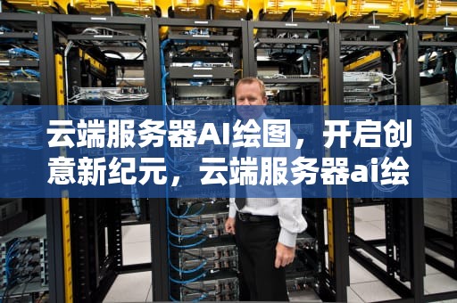 云端服务器AI绘图，开启创意新纪元，云端服务器ai绘图怎么用