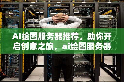 AI绘图服务器推荐，助你开启创意之旅，ai绘图服务器推荐