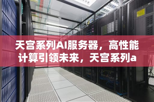 天宫系列AI服务器，高性能计算引领未来，天宫系列ai服务器怎么样