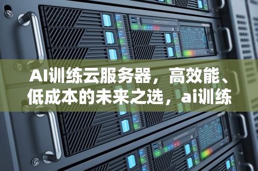 AI训练云服务器，高效能、低成本的未来之选，ai训练云服务器有哪些