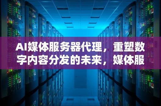 AI媒体服务器代理，重塑数字内容分发的未来，媒体服务器搭建